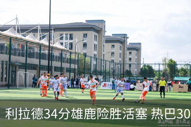 利拉德34分雄鹿险胜活塞 热巴30+11热火擒灰熊