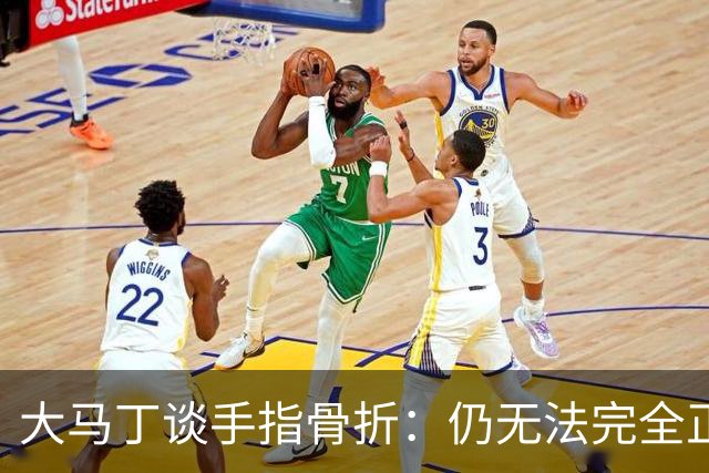 大马丁谈手指骨折：仍无法完全正常训练，但下一场可以不带夹板
