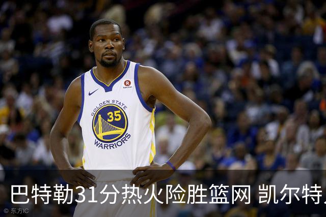 巴特勒31分热火险胜篮网 凯尔特人送猛龙4连败