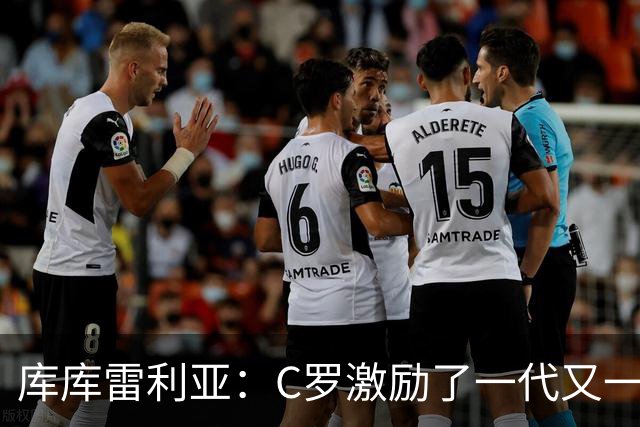 库库雷利亚：C罗激励了一代又一代的年轻人，和他对阵是一种荣幸
