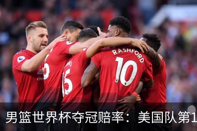 男篮世界杯夺冠赔率：美国队第1 欧美包揽8强