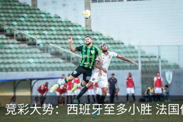 竞彩大势：西班牙至多小胜 法国值得信任